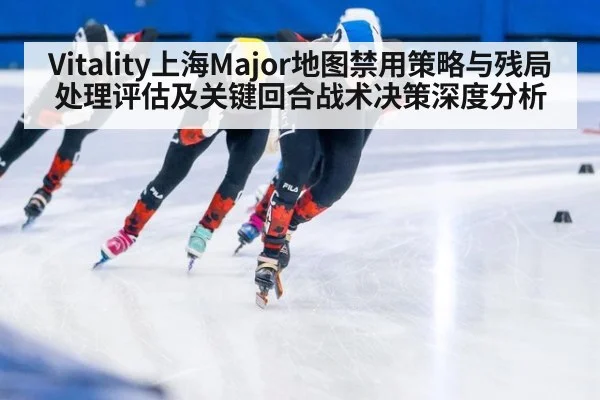 Vitality上海Major地图禁用策略与残局处理评估及关键回合战术决策深度分析