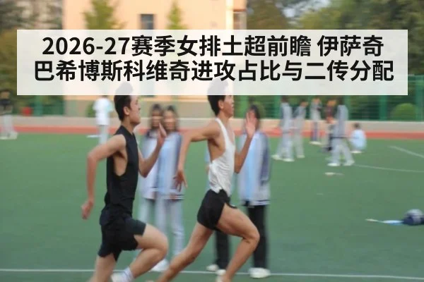 2026-27赛季女排土超前瞻 伊萨奇巴希博斯科维奇进攻占比与二传分配